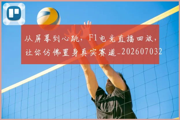 从屏幕到心跳，F1电竞直播回放，让你仿佛置身真实赛道_20260703214441