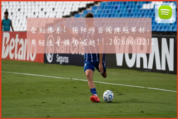 告别佛系!阴阳师百闻牌冠军杯,年轻选手强势崛起!_20260602212909