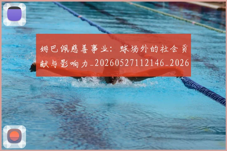 姆巴佩慈善事业：球场外的社会贡献与影响力_20260527112146_20260707023833