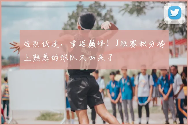 告别低迷，重返巅峰！J联赛积分榜上熟悉的球队又回来了