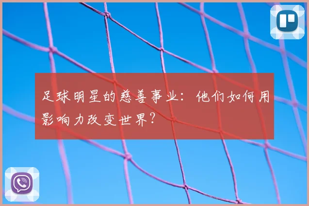 足球明星的慈善事业：他们如何用影响力改变世界？