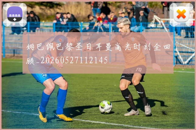 姆巴佩巴黎圣日耳曼高光时刻全回顾_20260527112145