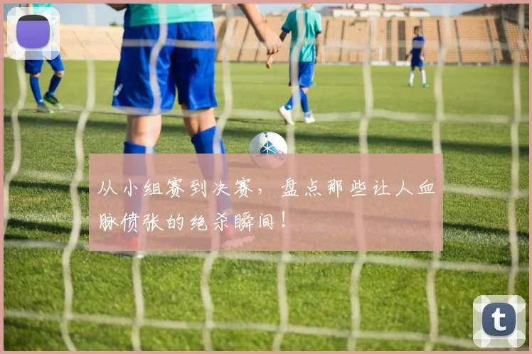 从小组赛到决赛，盘点那些让人血脉偾张的绝杀瞬间！
