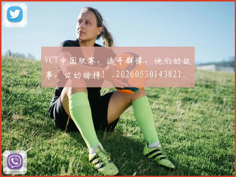 VCT中国联赛，选手群像，他们的故事，你的榜样！_20260530143821_20260702171826