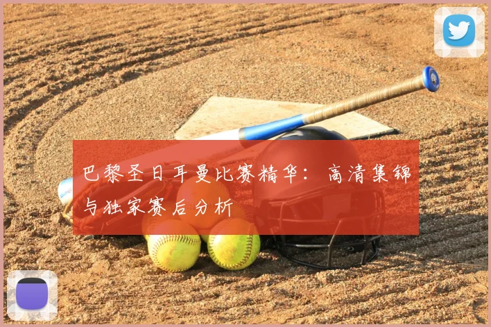 巴黎圣日耳曼比赛精华：高清集锦与独家赛后分析