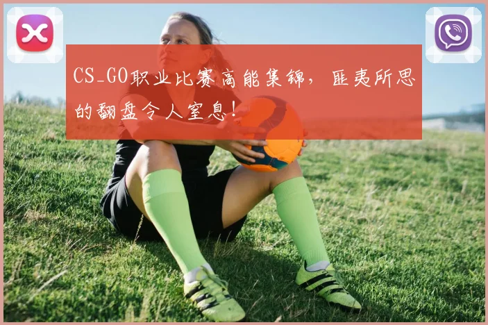 CS_GO职业比赛高能集锦，匪夷所思的翻盘令人窒息！