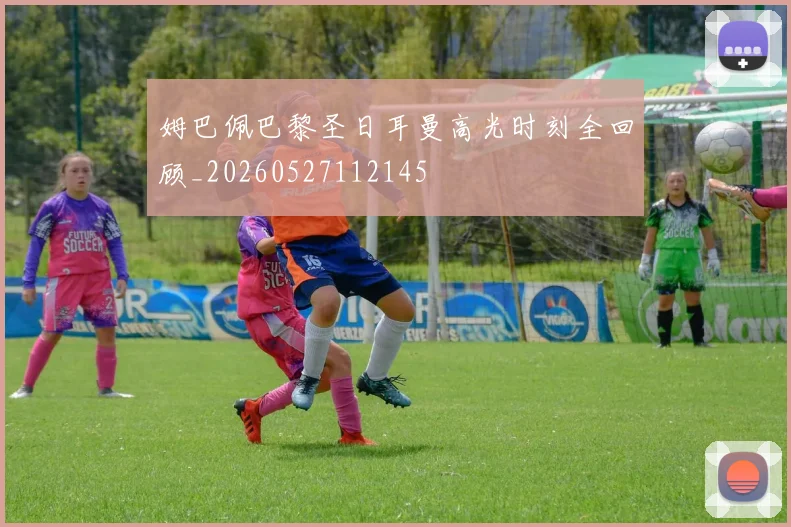 姆巴佩巴黎圣日耳曼高光时刻全回顾_20260527112145