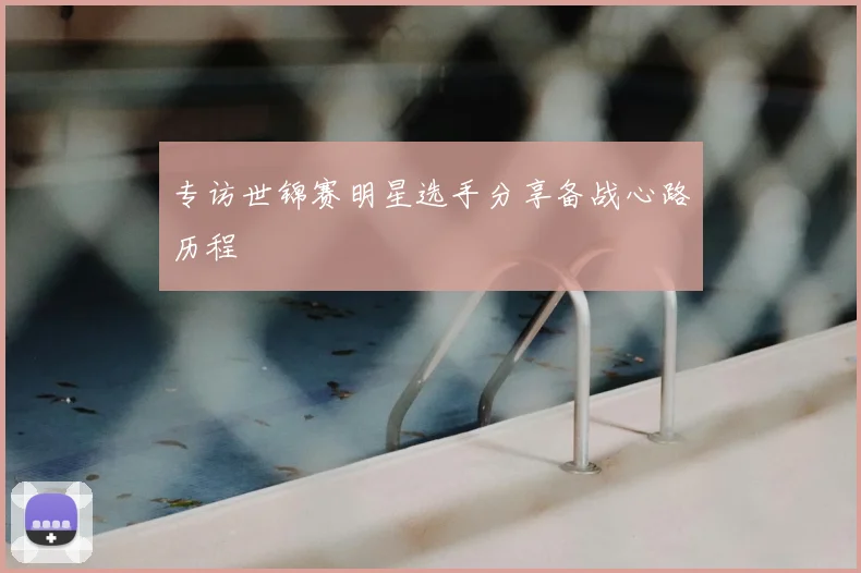 专访世锦赛明星选手分享备战心路历程