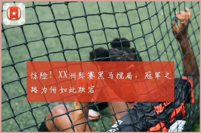 惊险！XX洲际赛黑马搅局，冠军之路为何如此跌宕