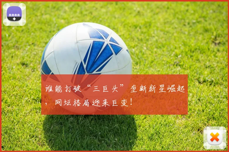 谁能打破“三巨头”垄断新星崛起，网坛格局迎来巨变！
