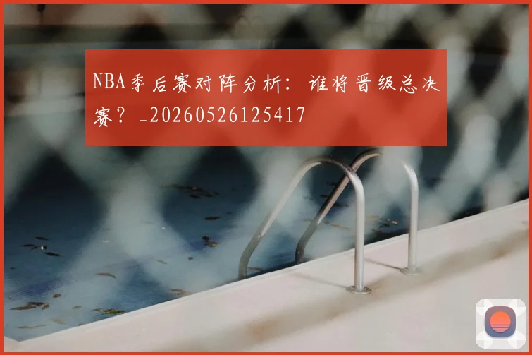 NBA季后赛对阵分析：谁将晋级总决赛？_20260526125417