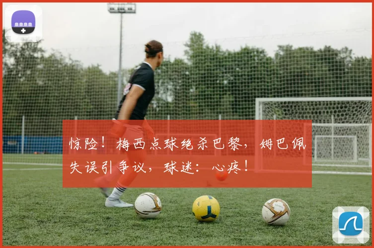 惊险！梅西点球绝杀巴黎，姆巴佩失误引争议，球迷：心疼！