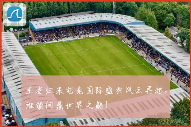 王者归来电竞国际盛典风云再起，谁能问鼎世界之巅！