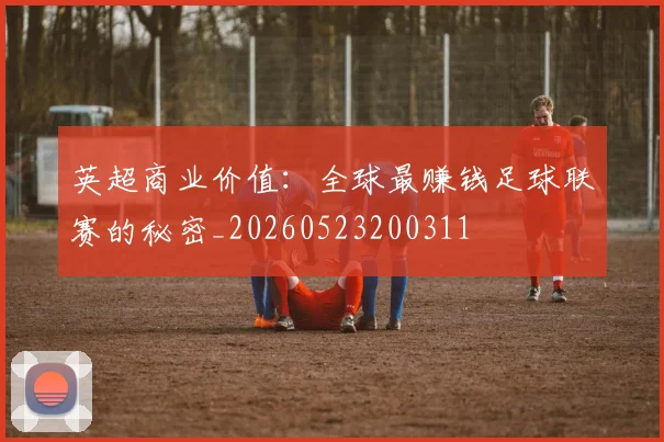 英超商业价值：全球最赚钱足球联赛的秘密_20260523200311