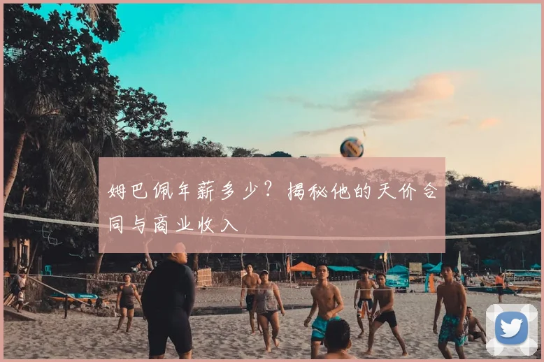 姆巴佩年薪多少？揭秘他的天价合同与商业收入