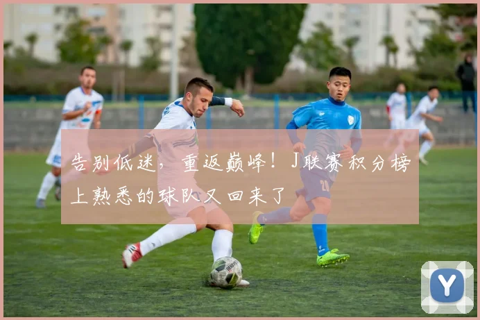 告别低迷,重返巅峰!J联赛积分榜上熟悉的球队又回来了