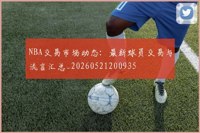 NBA交易市场动态：最新球员交易与流言汇总_20260521200935