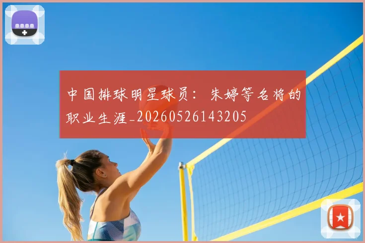 中国排球明星球员：朱婷等名将的职业生涯_20260526143205