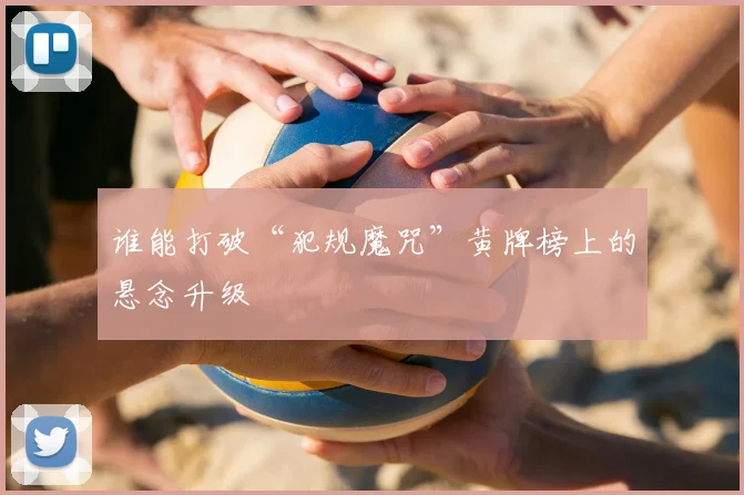 谁能打破“犯规魔咒”黄牌榜上的悬念升级
