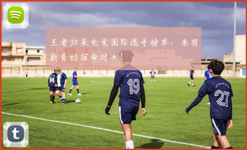 王者归来电竞国际选手榜单，老将新秀的宿命对决！