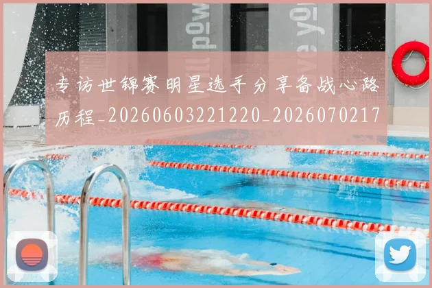 专访世锦赛明星选手分享备战心路历程_20260603221220_20260702175508