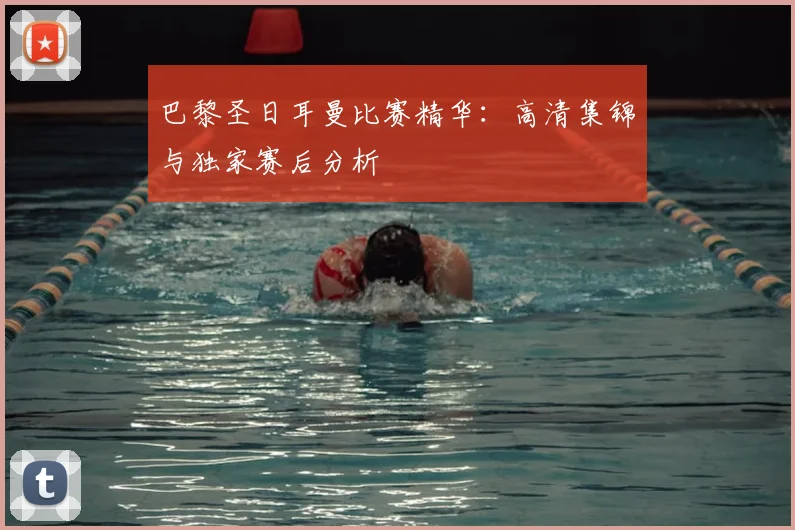巴黎圣日耳曼比赛精华:高清集锦与独家赛后分析