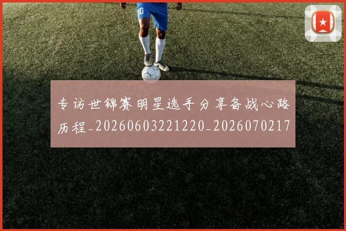 专访世锦赛明星选手分享备战心路历程_20260603221220_20260702175508