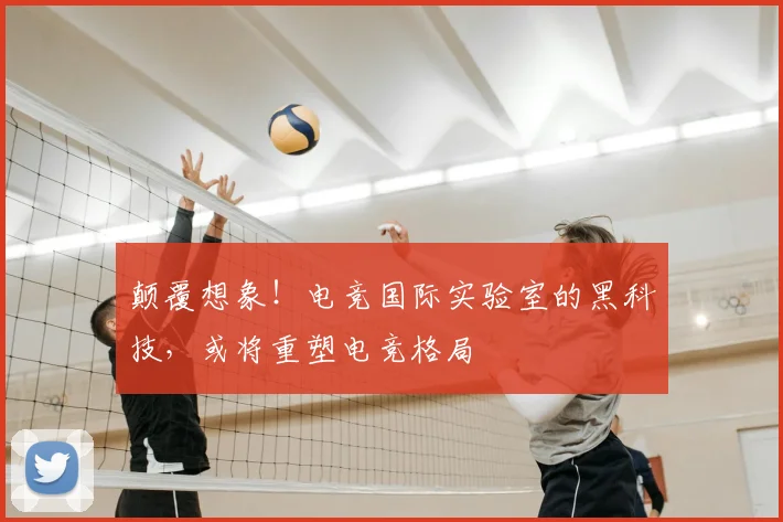 颠覆想象！电竞国际实验室的黑科技，或将重塑电竞格局