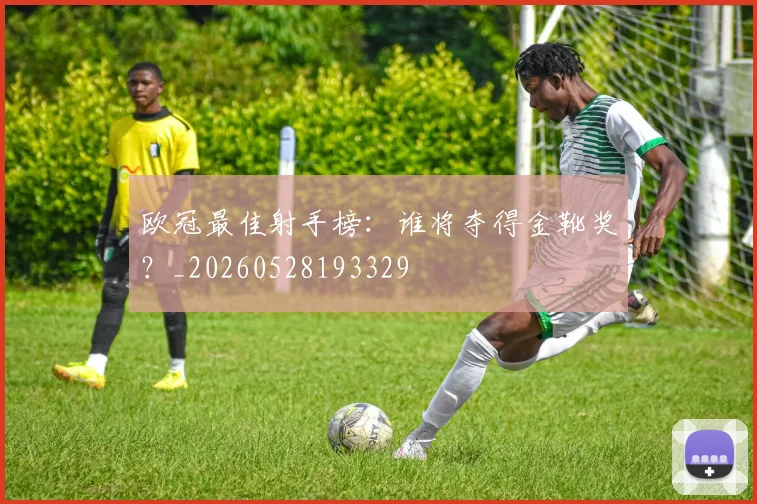 欧冠最佳射手榜：谁将夺得金靴奖？_20260528193329