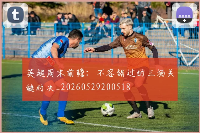 英超周末前瞻：不容错过的三场关键对决_20260529200518