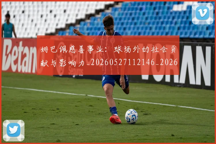 姆巴佩慈善事业：球场外的社会贡献与影响力_20260527112146_20260707023833