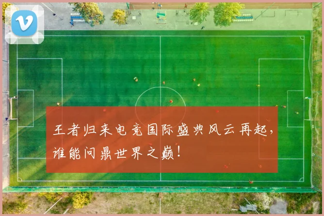 王者归来电竞国际盛典风云再起，谁能问鼎世界之巅！