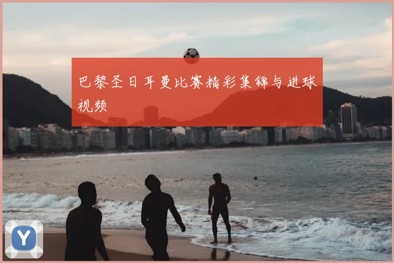 巴黎圣日耳曼比赛精彩集锦与进球视频