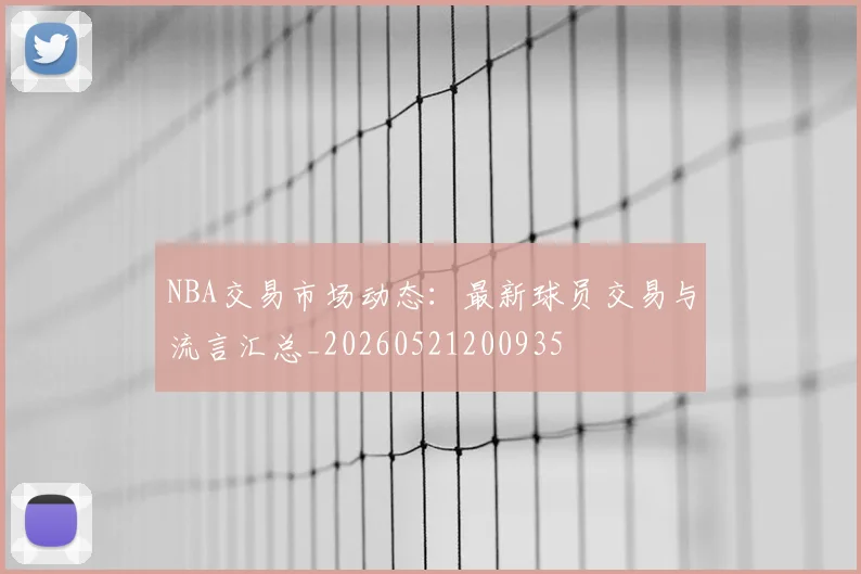 NBA交易市场动态：最新球员交易与流言汇总_20260521200935